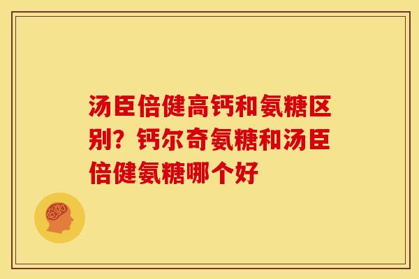 汤臣倍健高钙和氨糖区别？钙尔奇氨糖和汤臣倍健氨糖哪个好