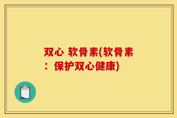 双心 软骨素(软骨素：保护双心健康)