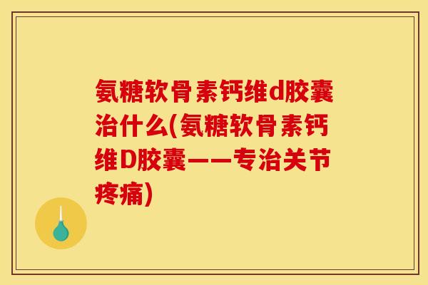 氨糖软骨素钙维d胶囊治什么(氨糖软骨素钙维D胶囊——专治关节疼痛)