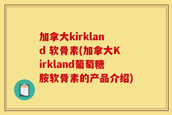 加拿大kirkland 软骨素(加拿大Kirkland葡萄糖胺软骨素的产品介绍)