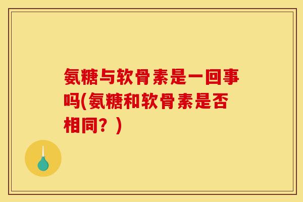 氨糖与软骨素是一回事吗(氨糖和软骨素是否相同？)