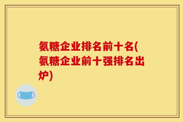 氨糖企业排名前十名(氨糖企业前十强排名出炉)