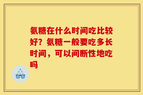 氨糖在什么时间吃比较好？氨糖一般要吃多长时间，可以间断性地吃吗