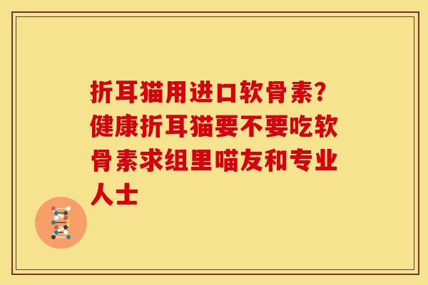 折耳猫用进口软骨素？健康折耳猫要不要吃软骨素求组里喵友和专业人士