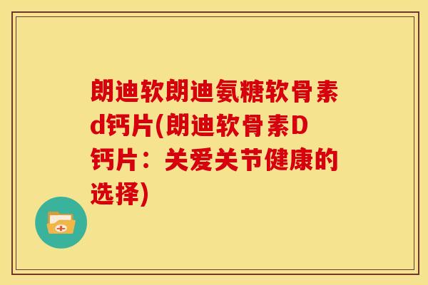 朗迪软朗迪氨糖软骨素d钙片(朗迪软骨素D钙片：关爱关节健康的选择)
