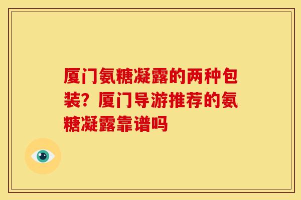 厦门氨糖凝露的两种包装？厦门导游推荐的氨糖凝露靠谱吗