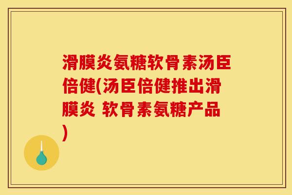 滑膜炎氨糖软骨素汤臣倍健(汤臣倍健推出滑膜炎 软骨素氨糖产品)