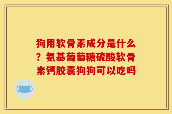 狗用软骨素成分是什么？氨基葡萄糖硫酸软骨素钙胶囊狗狗可以吃吗