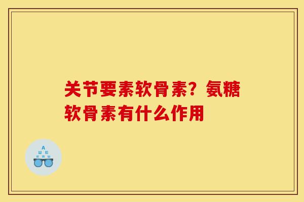 关节要素软骨素？氨糖软骨素有什么作用