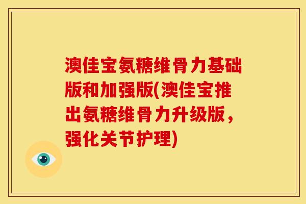 澳佳宝氨糖维骨力基础版和加强版(澳佳宝推出氨糖维骨力升级版，强化关节护理)