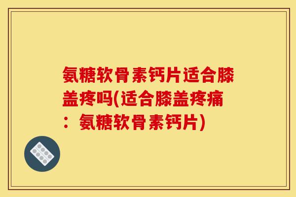 氨糖软骨素钙片适合膝盖疼吗(适合膝盖疼痛：氨糖软骨素钙片)