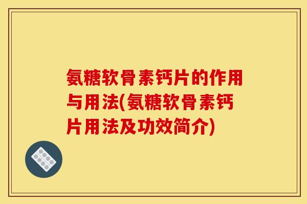 氨糖软骨素钙片的作用与用法(氨糖软骨素钙片用法及功效简介)