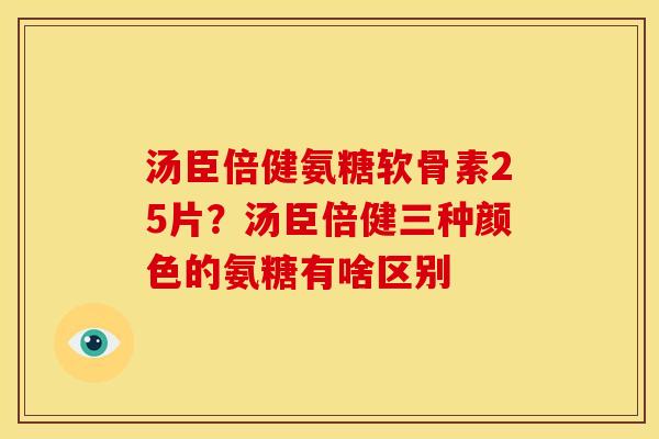 汤臣倍健氨糖软骨素25片？汤臣倍健三种颜色的氨糖有啥区别