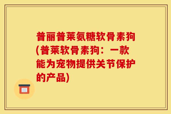 普丽普莱氨糖软骨素狗(普莱软骨素狗：一款能为宠物提供关节保护的产品)