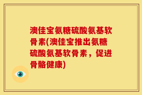 澳佳宝氨糖硫酸氨基软骨素(澳佳宝推出氨糖硫酸氨基软骨素，促进骨骼健康)
