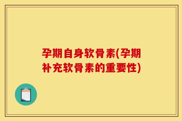 孕期自身软骨素(孕期补充软骨素的重要性)