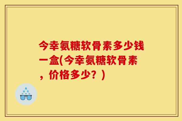 今幸氨糖软骨素多少钱一盒(今幸氨糖软骨素，价格多少？)