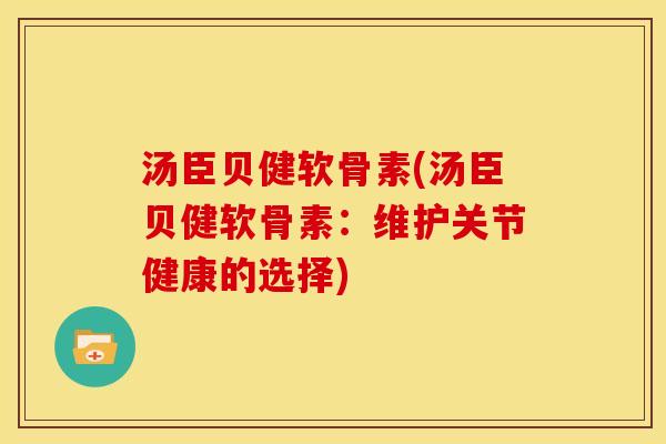 汤臣贝健软骨素(汤臣贝健软骨素：维护关节健康的选择)