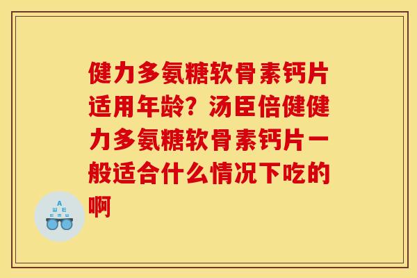 健力多氨糖软骨素钙片适用年龄？汤臣倍健健力多氨糖软骨素钙片一般适合什么情况下吃的啊