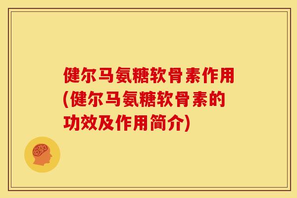 健尔马氨糖软骨素作用(健尔马氨糖软骨素的功效及作用简介)
