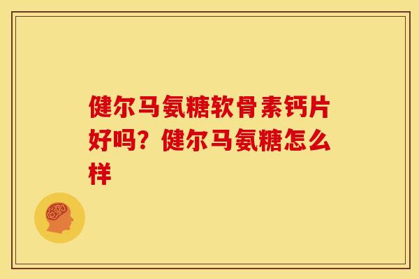 健尔马氨糖软骨素钙片好吗？健尔马氨糖怎么样