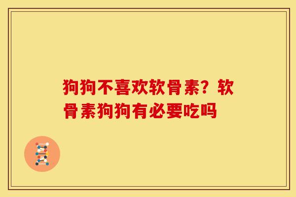 狗狗不喜欢软骨素？软骨素狗狗有必要吃吗