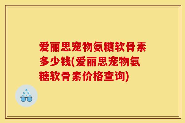 爱丽思宠物氨糖软骨素多少钱(爱丽思宠物氨糖软骨素价格查询)