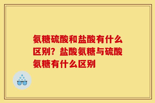 氨糖硫酸和盐酸有什么区别？盐酸氨糖与硫酸氨糖有什么区别