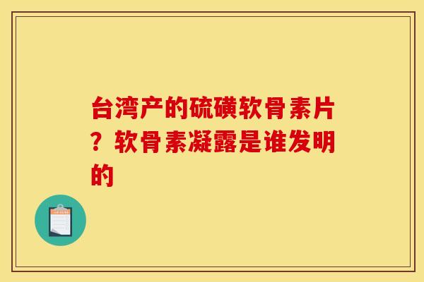 台湾产的硫磺软骨素片？软骨素凝露是谁发明的