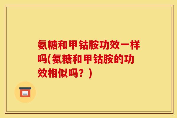 氨糖和甲钴胺功效一样吗(氨糖和甲钴胺的功效相似吗？)