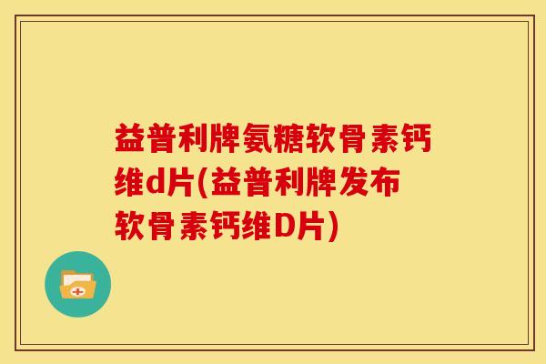 益普利牌氨糖软骨素钙维d片(益普利牌发布软骨素钙维D片)