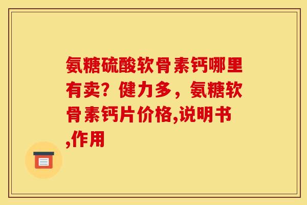 氨糖硫酸软骨素钙哪里有卖？健力多，氨糖软骨素钙片价格,说明书,作用