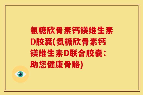 氨糖欣骨素钙镁维生素D胶囊(氨糖欣骨素钙镁维生素D联合胶囊：助您健康骨骼)