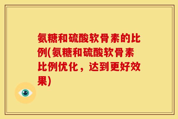氨糖和硫酸软骨素的比例(氨糖和硫酸软骨素比例优化，达到更好效果)