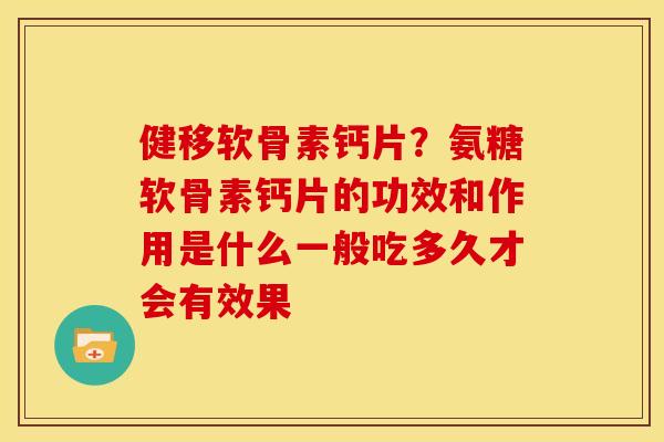 健移软骨素钙片？氨糖软骨素钙片的功效和作用是什么一般吃多久才会有效果
