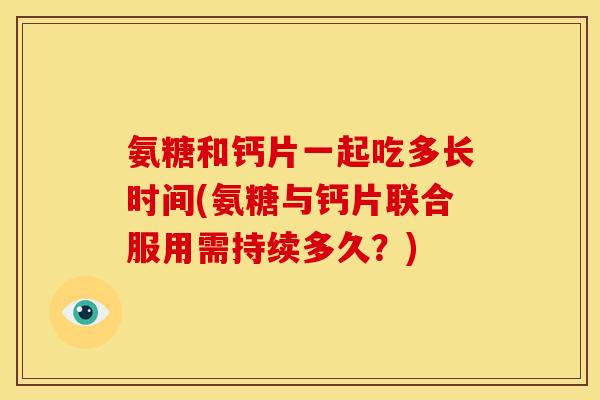 氨糖和钙片一起吃多长时间(氨糖与钙片联合服用需持续多久？)