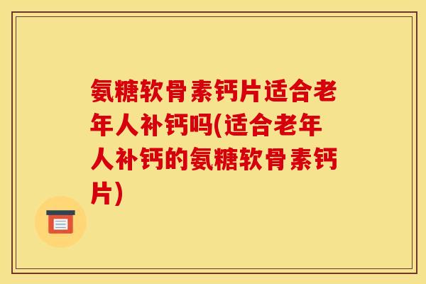 氨糖软骨素钙片适合老年人补钙吗(适合老年人补钙的氨糖软骨素钙片)