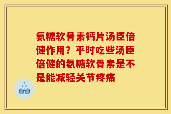 氨糖软骨素钙片汤臣倍健作用？平时吃些汤臣倍健的氨糖软骨素是不是能减轻关节疼痛