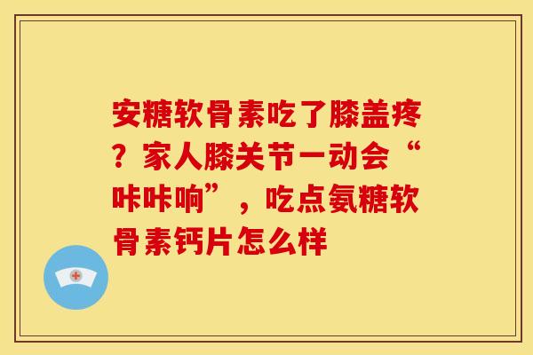 安糖软骨素吃了膝盖疼？家人膝关节一动会“咔咔响”，吃点氨糖软骨素钙片怎么样