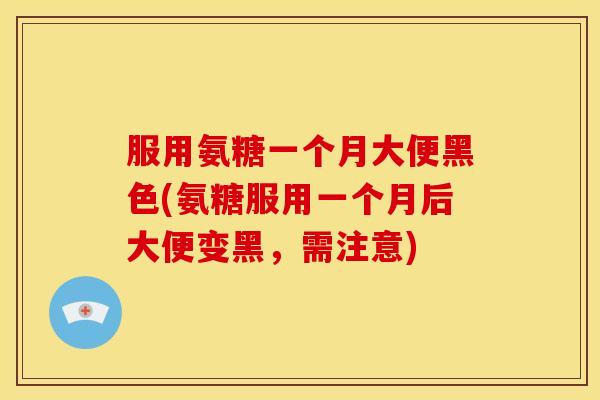 服用氨糖一个月大便黑色(氨糖服用一个月后大便变黑，需注意)