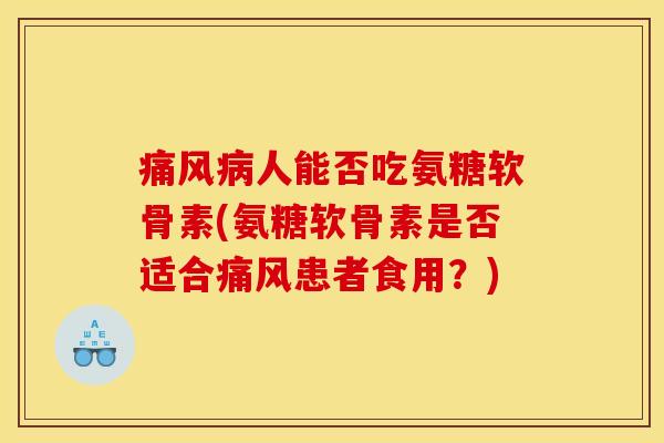 痛风病人能否吃氨糖软骨素(氨糖软骨素是否适合痛风患者食用？)