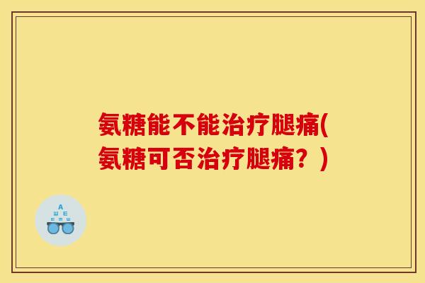 氨糖能不能治疗腿痛(氨糖可否治疗腿痛？)