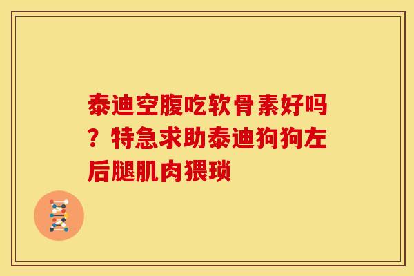 泰迪空腹吃软骨素好吗？特急求助泰迪狗狗左后腿肌肉猥琐
