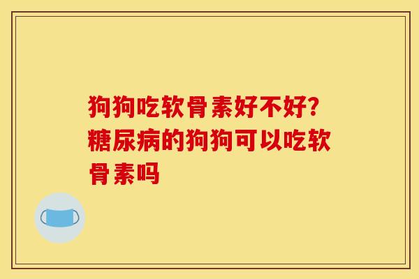 狗狗吃软骨素好不好？糖尿病的狗狗可以吃软骨素吗