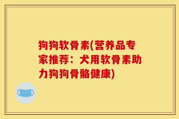 狗狗软骨素(营养品专家推荐：犬用软骨素助力狗狗骨骼健康)