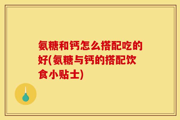 氨糖和钙怎么搭配吃的好(氨糖与钙的搭配饮食小贴士)