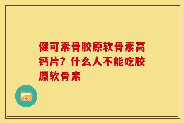 健可素骨胶原软骨素高钙片？什么人不能吃胶原软骨素