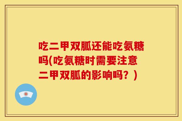 吃二甲双胍还能吃氨糖吗(吃氨糖时需要注意二甲双胍的影响吗？)