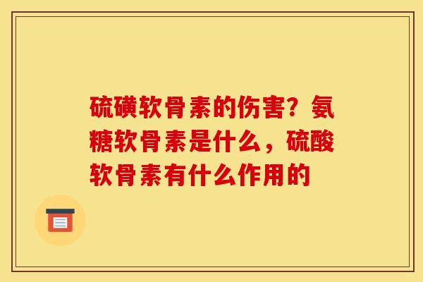 硫磺软骨素的伤害？氨糖软骨素是什么，硫酸软骨素有什么作用的