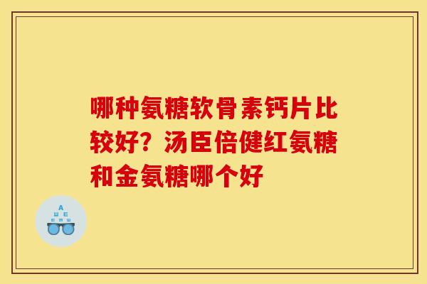 哪种氨糖软骨素钙片比较好？汤臣倍健红氨糖和金氨糖哪个好